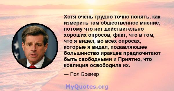 Хотя очень трудно точно понять, как измерить там общественное мнение, потому что нет действительно хороших опросов, факт, что в том, что я видел, во всех опросах, которые я видел, подавляющее большинство иракцев