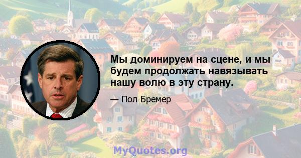 Мы доминируем на сцене, и мы будем продолжать навязывать нашу волю в эту страну.