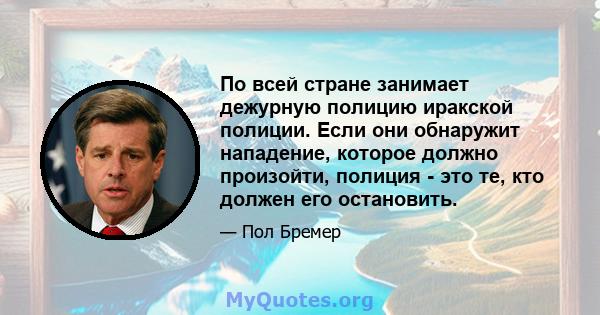 По всей стране занимает дежурную полицию иракской полиции. Если они обнаружит нападение, которое должно произойти, полиция - это те, кто должен его остановить.