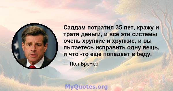 Саддам потратил 35 лет, кражу и тратя деньги, и все эти системы очень хрупкие и хрупкие, и вы пытаетесь исправить одну вещь, и что -то еще попадает в беду.