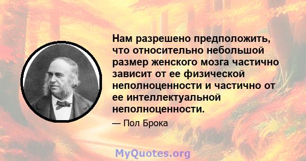 Нам разрешено предположить, что относительно небольшой размер женского мозга частично зависит от ее физической неполноценности и частично от ее интеллектуальной неполноценности.