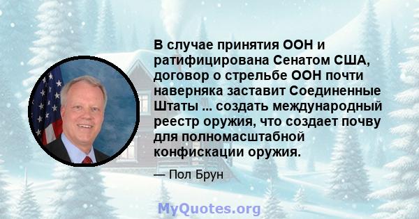 В случае принятия ООН и ратифицирована Сенатом США, договор о стрельбе ООН почти наверняка заставит Соединенные Штаты ... создать международный реестр оружия, что создает почву для полномасштабной конфискации оружия.