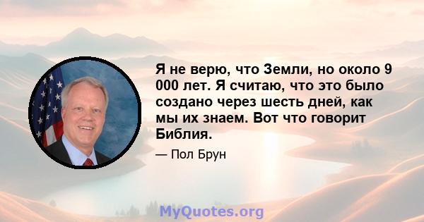 Я не верю, что Земли, но около 9 000 лет. Я считаю, что это было создано через шесть дней, как мы их знаем. Вот что говорит Библия.