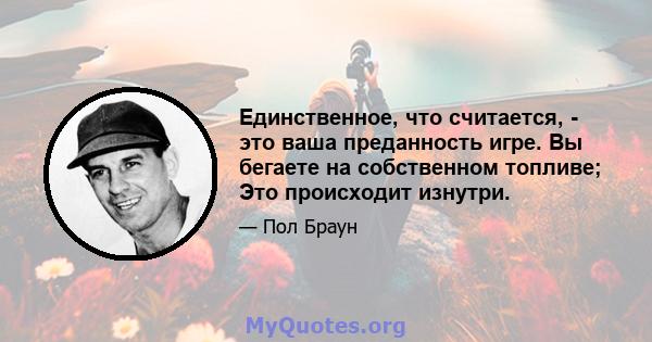 Единственное, что считается, - это ваша преданность игре. Вы бегаете на собственном топливе; Это происходит изнутри.