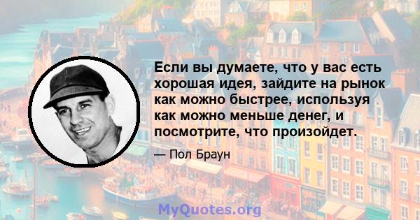 Если вы думаете, что у вас есть хорошая идея, зайдите на рынок как можно быстрее, используя как можно меньше денег, и посмотрите, что произойдет.