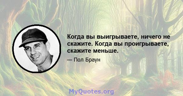 Когда вы выигрываете, ничего не скажите. Когда вы проигрываете, скажите меньше.