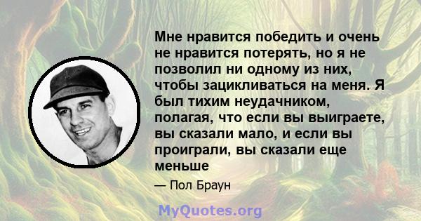 Мне нравится победить и очень не нравится потерять, но я не позволил ни одному из них, чтобы зацикливаться на меня. Я был тихим неудачником, полагая, что если вы выиграете, вы сказали мало, и если вы проиграли, вы