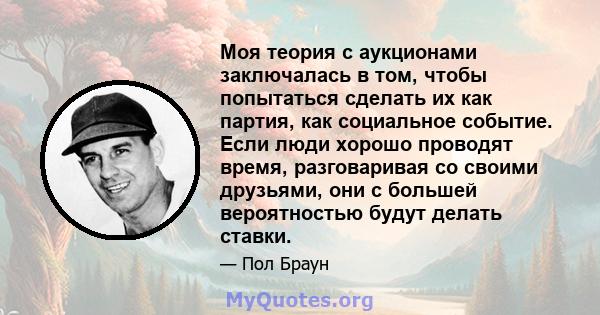 Моя теория с аукционами заключалась в том, чтобы попытаться сделать их как партия, как социальное событие. Если люди хорошо проводят время, разговаривая со своими друзьями, они с большей вероятностью будут делать ставки.