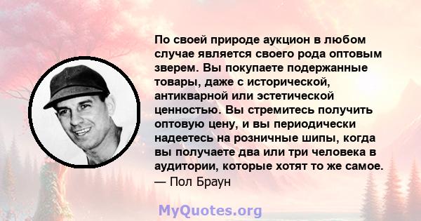 По своей природе аукцион в любом случае является своего рода оптовым зверем. Вы покупаете подержанные товары, даже с исторической, антикварной или эстетической ценностью. Вы стремитесь получить оптовую цену, и вы