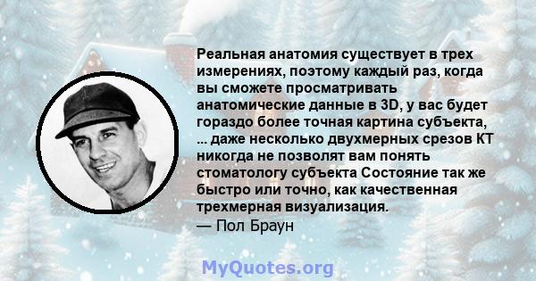 Реальная анатомия существует в трех измерениях, поэтому каждый раз, когда вы сможете просматривать анатомические данные в 3D, у вас будет гораздо более точная картина субъекта, ... даже несколько двухмерных срезов КТ