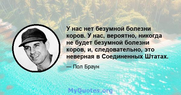 У нас нет безумной болезни коров. У нас, вероятно, никогда не будет безумной болезни коров, и, следовательно, это неверная в Соединенных Штатах.