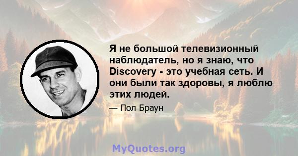 Я не большой телевизионный наблюдатель, но я знаю, что Discovery - это учебная сеть. И они были так здоровы, я люблю этих людей.