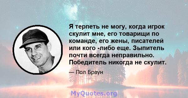 Я терпеть не могу, когда игрок скулит мне, его товарищи по команде, его жены, писателей или кого -либо еще. Зыпитель почти всегда неправильно. Победитель никогда не скулит.