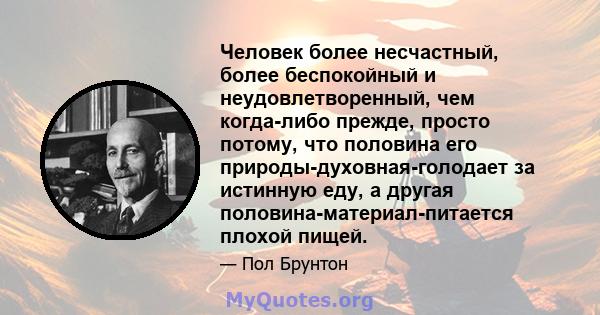 Человек более несчастный, более беспокойный и неудовлетворенный, чем когда-либо прежде, просто потому, что половина его природы-духовная-голодает за истинную еду, а другая половина-материал-питается плохой пищей.