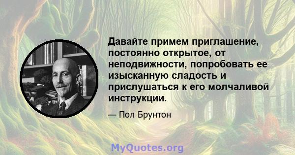 Давайте примем приглашение, постоянно открытое, от неподвижности, попробовать ее изысканную сладость и прислушаться к его молчаливой инструкции.