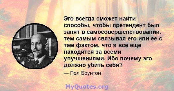 Эго всегда сможет найти способы, чтобы претендент был занят в самосовершенствовании, тем самым связывая его или ее с тем фактом, что я все еще находится за всеми улучшениями. Ибо почему эго должно убить себя?