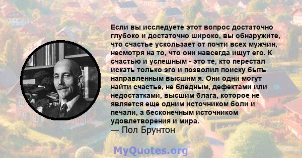 Если вы исследуете этот вопрос достаточно глубоко и достаточно широко, вы обнаружите, что счастье ускользает от почти всех мужчин, несмотря на то, что они навсегда ищут его. К счастью и успешным - это те, кто перестал