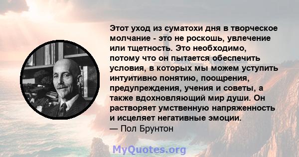 Этот уход из суматохи дня в творческое молчание - это не роскошь, увлечение или тщетность. Это необходимо, потому что он пытается обеспечить условия, в которых мы можем уступить интуитивно понятию, поощрения,