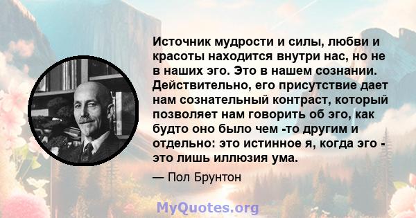 Источник мудрости и силы, любви и красоты находится внутри нас, но не в наших эго. Это в нашем сознании. Действительно, его присутствие дает нам сознательный контраст, который позволяет нам говорить об эго, как будто