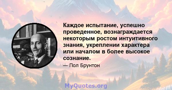 Каждое испытание, успешно проведенное, вознаграждается некоторым ростом интуитивного знания, укреплении характера или началом в более высокое сознание.