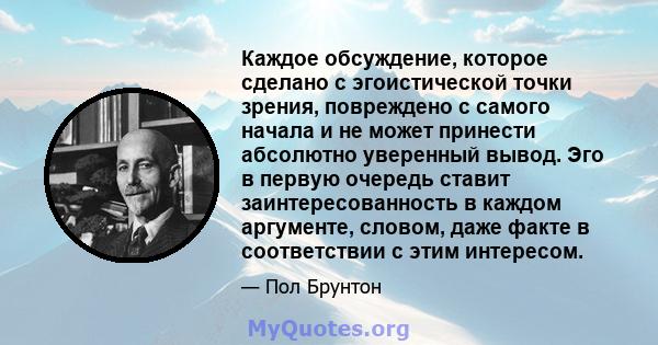 Каждое обсуждение, которое сделано с эгоистической точки зрения, повреждено с самого начала и не может принести абсолютно уверенный вывод. Эго в первую очередь ставит заинтересованность в каждом аргументе, словом, даже