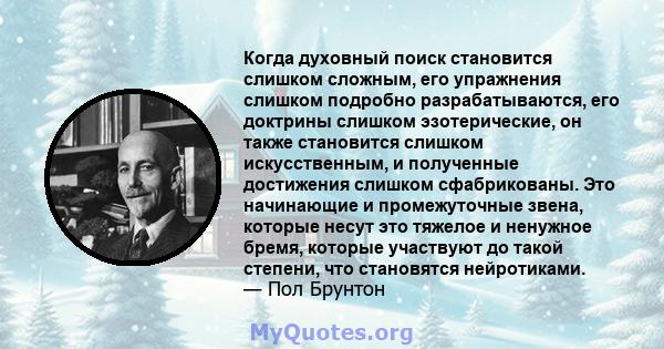 Когда духовный поиск становится слишком сложным, его упражнения слишком подробно разрабатываются, его доктрины слишком эзотерические, он также становится слишком искусственным, и полученные достижения слишком