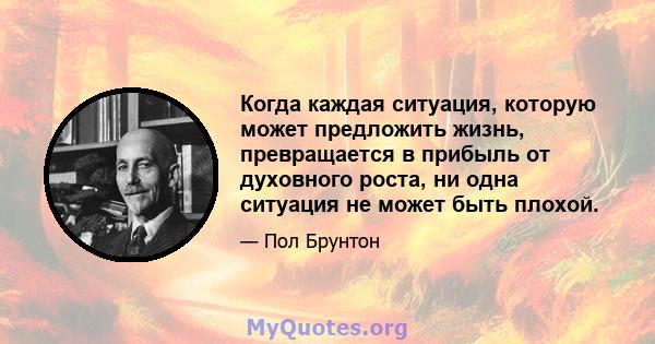 Когда каждая ситуация, которую может предложить жизнь, превращается в прибыль от духовного роста, ни одна ситуация не может быть плохой.