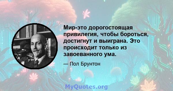 Мир-это дорогостоящая привилегия, чтобы бороться, достигнут и выиграна. Это происходит только из завоеванного ума.