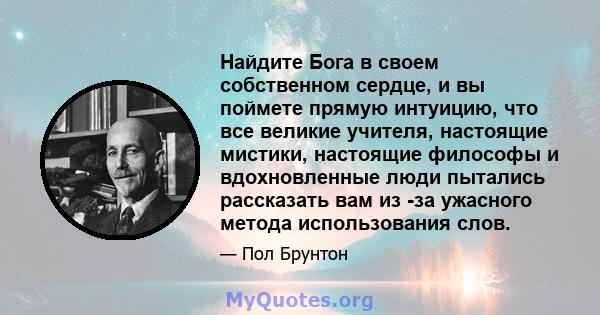 Найдите Бога в своем собственном сердце, и вы поймете прямую интуицию, что все великие учителя, настоящие мистики, настоящие философы и вдохновленные люди пытались рассказать вам из -за ужасного метода использования