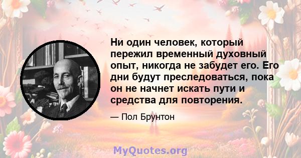 Ни один человек, который пережил временный духовный опыт, никогда не забудет его. Его дни будут преследоваться, пока он не начнет искать пути и средства для повторения.