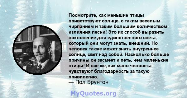 Посмотрите, как меньшие птицы приветствуют солнце, с таким веселым чирпанием и таким большим количеством излияния песни! Это их способ выразить поклонение для единственного света, который они могут знать, внешний. Но