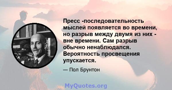 Пресс -последовательность мыслей появляется во времени, но разрыв между двумя из них - вне времени. Сам разрыв обычно ненаблюдался. Вероятность просвещения упускается.