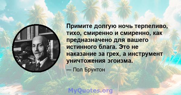 Примите долгую ночь терпеливо, тихо, смиренно и смиренно, как предназначено для вашего истинного блага. Это не наказание за грех, а инструмент уничтожения эгоизма.