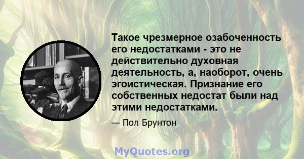 Такое чрезмерное озабоченность его недостатками - это не действительно духовная деятельность, а, наоборот, очень эгоистическая. Признание его собственных недостат были над этими недостатками.