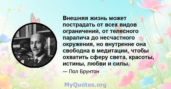 Внешняя жизнь может пострадать от всех видов ограничений, от телесного паралича до несчастного окружения, но внутренне она свободна в медитации, чтобы охватить сферу света, красоты, истины, любви и силы.