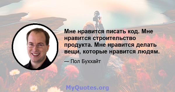 Мне нравится писать код. Мне нравится строительство продукта. Мне нравится делать вещи, которые нравится людям.