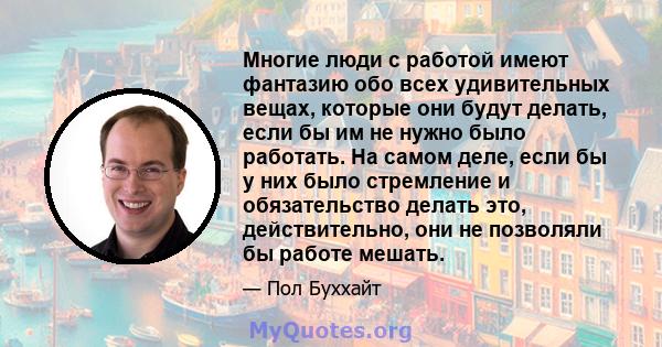 Многие люди с работой имеют фантазию обо всех удивительных вещах, которые они будут делать, если бы им не нужно было работать. На самом деле, если бы у них было стремление и обязательство делать это, действительно, они