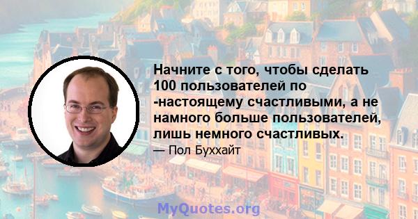 Начните с того, чтобы сделать 100 пользователей по -настоящему счастливыми, а не намного больше пользователей, лишь немного счастливых.