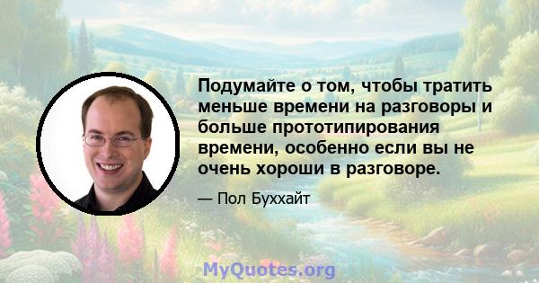 Подумайте о том, чтобы тратить меньше времени на разговоры и больше прототипирования времени, особенно если вы не очень хороши в разговоре.