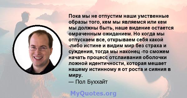 Пока мы не отпустим наши умственные образы того, кем мы являемся или кем мы должны быть, наше видение остается омраченным ожиданием. Но когда мы отпускаем все, открываем себя какой -либо истине и видим мир без страха и