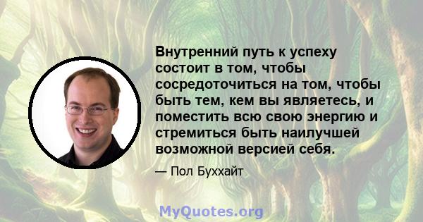 Внутренний путь к успеху состоит в том, чтобы сосредоточиться на том, чтобы быть тем, кем вы являетесь, и поместить всю свою энергию и стремиться быть наилучшей возможной версией себя.