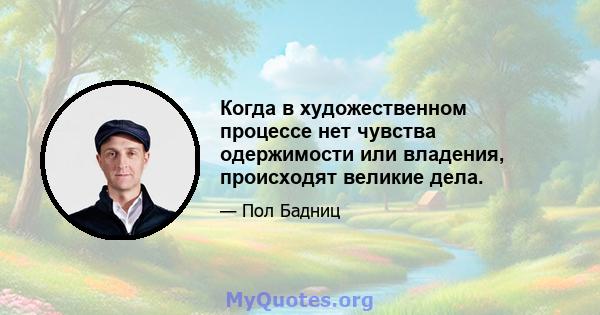 Когда в художественном процессе нет чувства одержимости или владения, происходят великие дела.