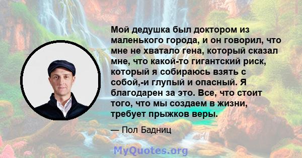 Мой дедушка был доктором из маленького города, и он говорил, что мне не хватало гена, который сказал мне, что какой-то гигантский риск, который я собираюсь взять с собой,-и глупый и опасный. Я благодарен за это. Все,