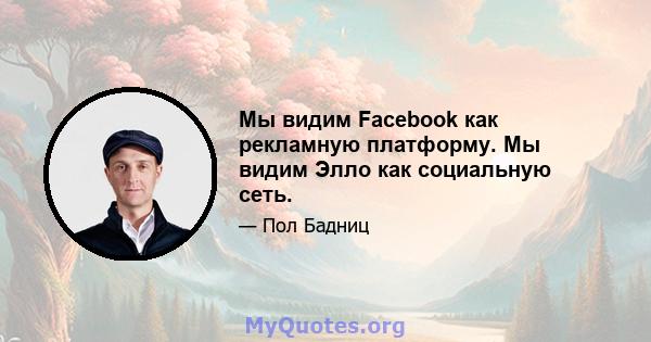 Мы видим Facebook как рекламную платформу. Мы видим Элло как социальную сеть.