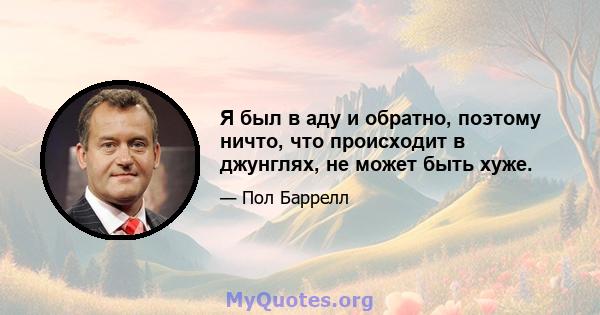 Я был в аду и обратно, поэтому ничто, что происходит в джунглях, не может быть хуже.