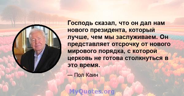 Господь сказал, что он дал нам нового президента, который лучше, чем мы заслуживаем. Он представляет отсрочку от нового мирового порядка, с которой церковь не готова столкнуться в это время.