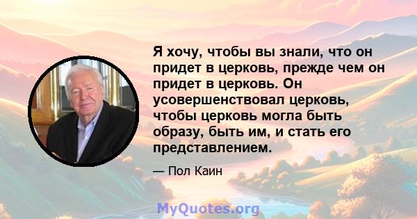 Я хочу, чтобы вы знали, что он придет в церковь, прежде чем он придет в церковь. Он усовершенствовал церковь, чтобы церковь могла быть образу, быть им, и стать его представлением.