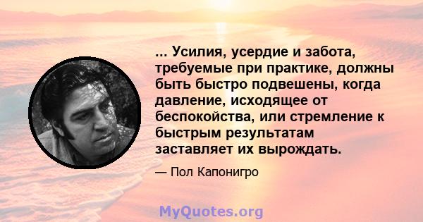 ... Усилия, усердие и забота, требуемые при практике, должны быть быстро подвешены, когда давление, исходящее от беспокойства, или стремление к быстрым результатам заставляет их вырождать.