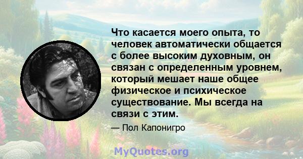 Что касается моего опыта, то человек автоматически общается с более высоким духовным, он связан с определенным уровнем, который мешает наше общее физическое и психическое существование. Мы всегда на связи с этим.