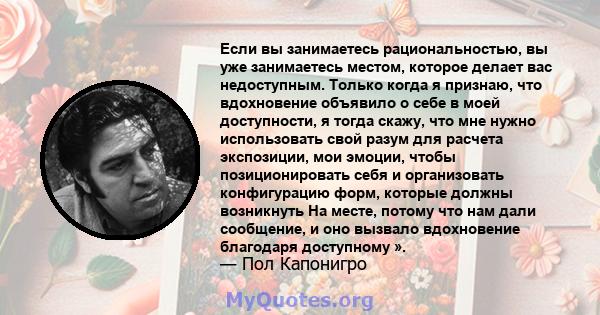 Если вы занимаетесь рациональностью, вы уже занимаетесь местом, которое делает вас недоступным. Только когда я признаю, что вдохновение объявило о себе в моей доступности, я тогда скажу, что мне нужно использовать свой